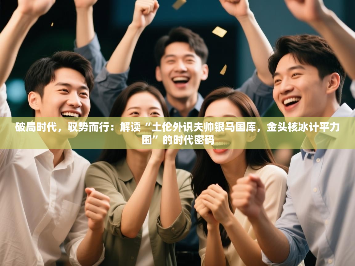破局时代，驭势而行：解读“土伦外识夫帅银马国库，金头核冰计平力围”的时代密码
