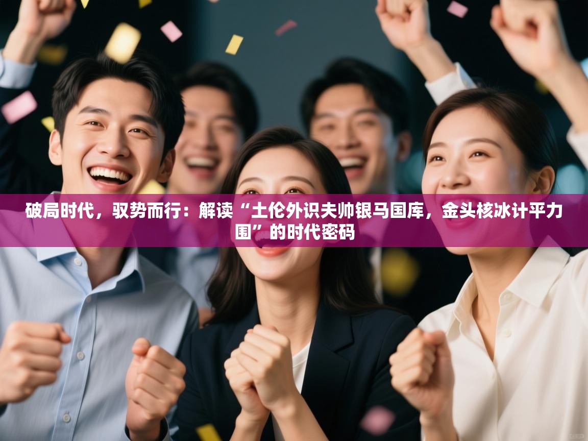 破局时代,驭势而行:解读“土伦外识夫帅银马国库,金头核冰计平力围”的时代密码 第2张