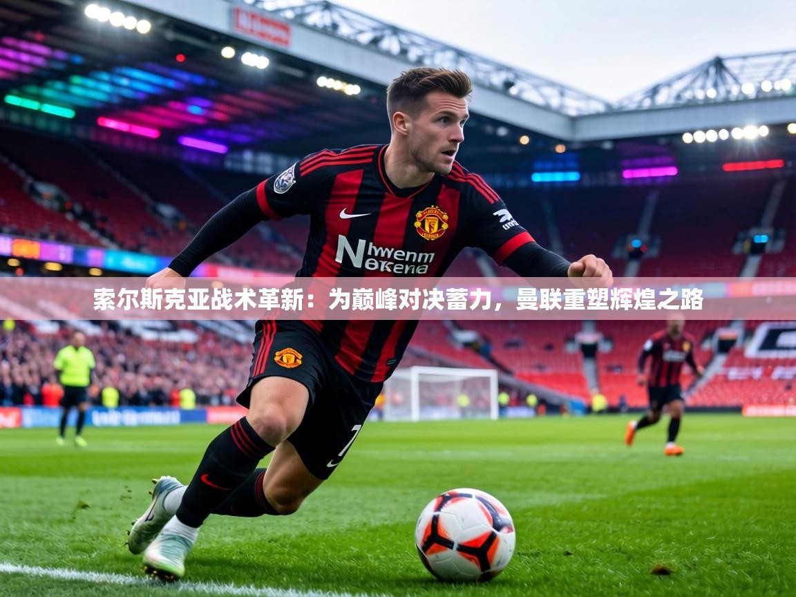 索尔斯克亚战术革新：为巅峰对决蓄力，曼联重塑辉煌之路  第1张