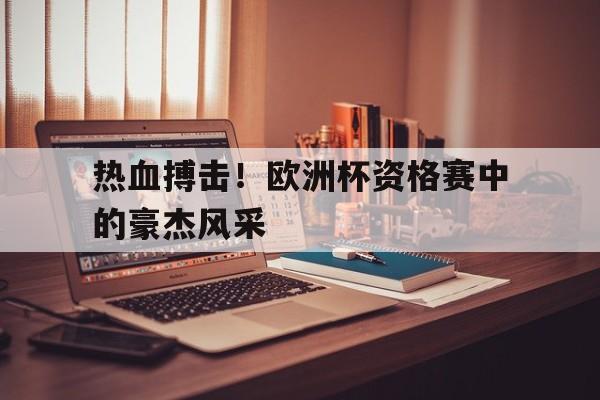 爱游戏官方登录入口-包含热血搏击！欧洲杯资格赛中的豪杰风采的词条