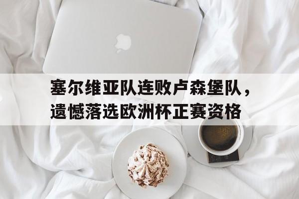 爱游戏入口-包含塞尔维亚队连败卢森堡队，遗憾落选欧洲杯正赛资格的词条